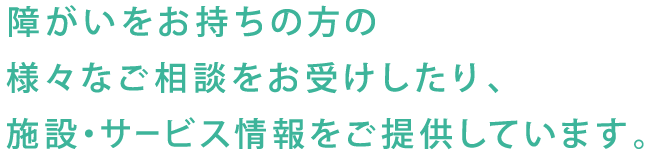 障がいをお持ちの方の様々なご相談をおうけしたり、施設・サービス情報をご提供しています。