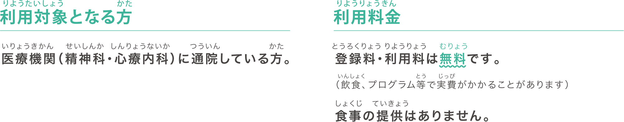 りょうたいしょうかた利用対象となる方かたいりょうきかん せいしんかしんりょうないか つういん医療機関(精神科・心療内科)に通院している方。りょうりょうきん利用料金とうろくりょうりょうりょう むりょう登録料・利用料は無料です。いんしょくとうじっぴ(飲食、プログラム等で実費がかかることがあります)しょくじていきょう食事の提供はありません。