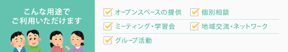 こんな用途でご利用いただけます オープンスペースの提供 相談活動(電話・面接) ミーティング・学習会 地域交流・ネットワーク グループ活動