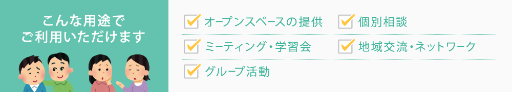 こんな用途でご利用いただけます　オープンスペースの提供　相談活動（電話・面接）　ミーティング・学習会　地域交流・ネットワーク　グループ活動