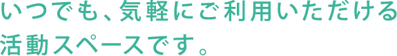 いつでも、気軽にご利用いただける活動スペースです。