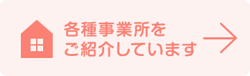 各種事業所をご紹介しています。ページへ進む。