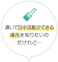 通いで日中活動ができる場所を知りたいのだけれど…