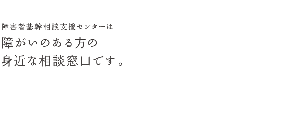 障害者きかん相談支援相談センターは障がいをお持ちの方々のための身近な相談窓口です。